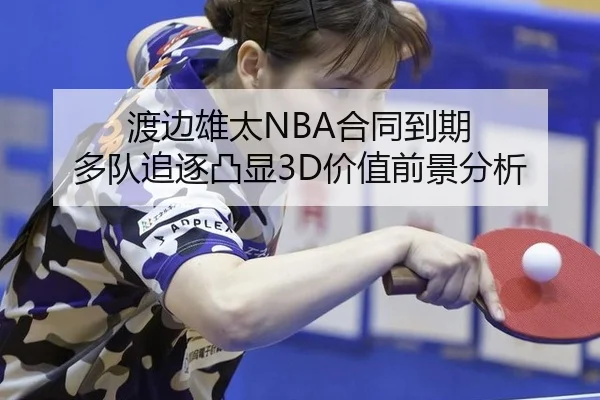 渡边雄太NBA合同到期 多队追逐凸显3D价值前景分析