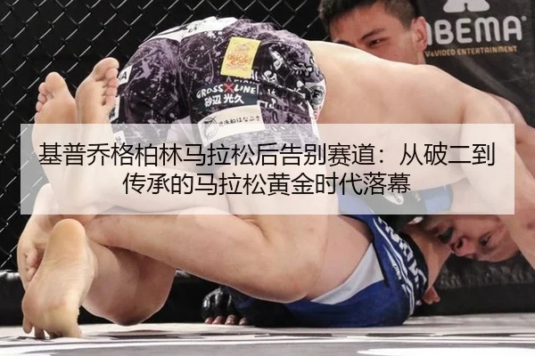 基普乔格柏林马拉松后告别赛道：从破二到传承的马拉松黄金时代落幕